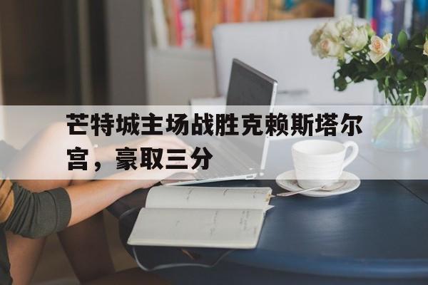 关于芒特城主场战胜克赖斯塔尔宫，豪取三分的信息