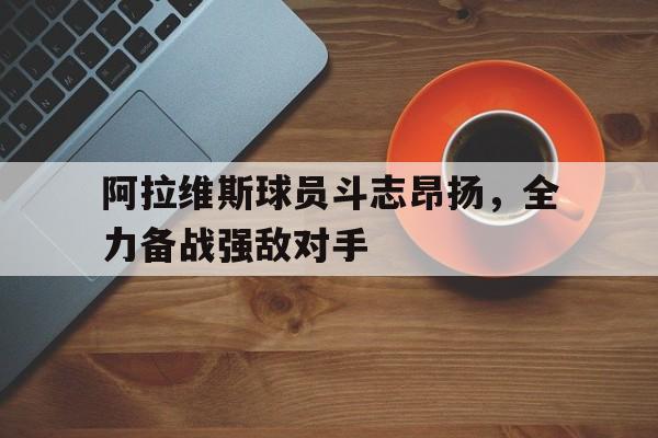 阿拉维斯球员斗志昂扬，全力备战强敌对手