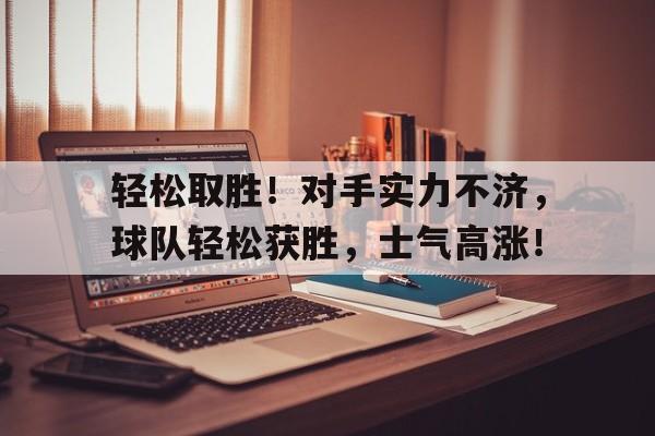 轻松取胜！对手实力不济，球队轻松获胜，士气高涨！的简单介绍