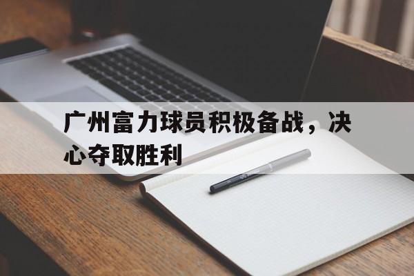 关于广州富力球员积极备战，决心夺取胜利的信息
