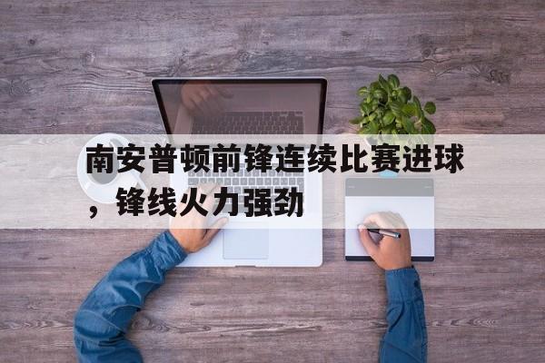 关于南安普顿前锋连续比赛进球，锋线火力强劲的信息