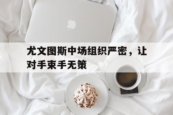 尤文图斯中场组织严密，让对手束手无策的简单介绍