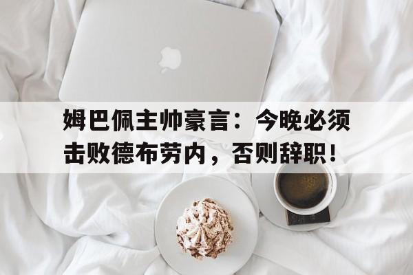 姆巴佩主帅豪言：今晚必须击败德布劳内，否则辞职！